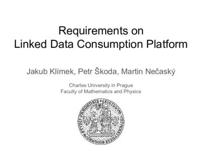 Requirements on Linked Data Consumption Platform Jakub Klímek, Petr Škoda, Martin Nečaský Charles University in Prague Faculty of Mathematics and Physics