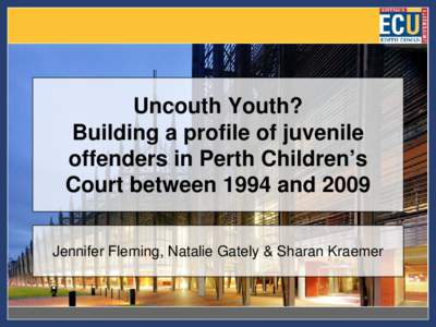 Uncouth Youth? Building a profile of juvenile offenders in Perth Children’s Court between 1994 and 2009 Jennifer Fleming, Natalie Gately & Sharan Kraemer