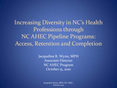 Increasing Diversity in NC’s Health Professions through NC AHEC Pipeline Programs: Access, Retention and Completion Jacqueline R. Wynn, MPH Associate Director