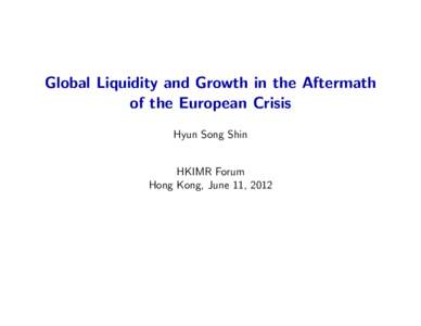 Global Liquidity and Growth in the Aftermath of the European Crisis Hyun Song Shin HKIMR Forum Hong Kong, June 11, 2012