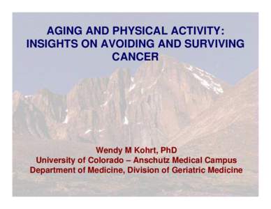 AGING AND PHYSICAL ACTIVITY: INSIGHTS ON AVOIDING AND SURVIVING CANCER Wendy M Kohrt, PhD University of Colorado – Anschutz Medical Campus