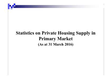 Statistics on Private Housing Supply in Primary Market (As at 31 March 2016) Stages of Private Housing Development (1) Potential private housing land supply – including Government residential sites which are yet to be