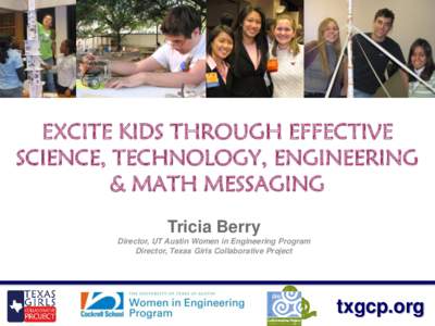 EXCITE KIDS THROUGH EFFECTIVE SCIENCE, TECHNOLOGY, ENGINEERING & MATH MESSAGING Tricia Berry Director, UT Austin Women in Engineering Program Director, Texas Girls Collaborative Project