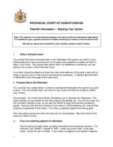 PROVINCIAL COURT OF SASKATCHEWAN Plaintiff Information -- Starting Your Action Note: This material is for informational purposes only and is not to be construed as legal advice. It is intended to give a general overview 