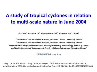 A study of tropical cyclones in relation to multi-scale nature in June 2004 Lin Ching1, Pay-Liam Lin1, Chung-Hsiung Sui2, Ming-Jen Yang1, Tim Li3 1Department  of Atmospheric Sciences, National Central University, Taiwan