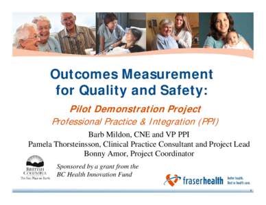 Outcomes Measurement for Quality and Safety: Pilot Demonstration Project Professional Practice & Integration (PPI) Barb Mildon, CNE and VP PPI Pamela Thorsteinsson, Clinical Practice Consultant and Project Lead