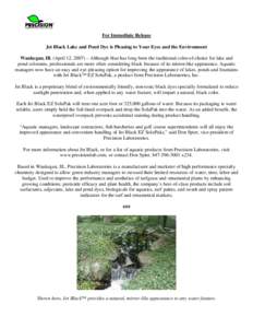 For Immediate Release Jet Black Lake and Pond Dye is Pleasing to Your Eyes and the Environment Waukegan, Ill. (April 12, 2007) – Although blue has long been the traditional color-of-choice for lake and pond colorants, 