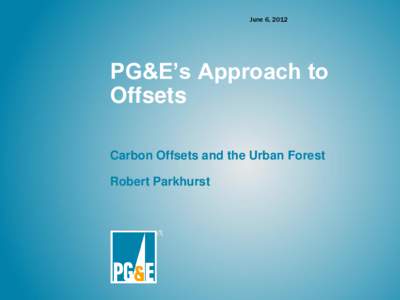 June 6, 2012  PG&E’s Approach to Offsets Carbon Offsets and the Urban Forest Robert Parkhurst