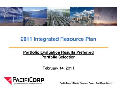 2011 Integrated Resource Plan Portfolio Evaluation Results Preferred Portfolio Selection February 14, 2011  Pacific Power | Rocky Mountain Power | PacifiCorp Energy