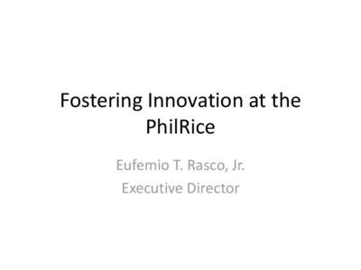 Fostering Innovation at the PhilRice Eufemio T. Rasco, Jr. Executive Director  PhilRice