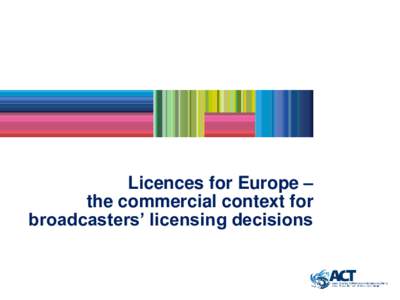 Licences for Europe – the commercial context for broadcasters’ licensing decisions The ACT represents the commercial broadcasting sector in Europe: