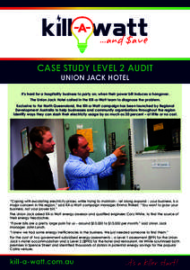CASE STUDY LEVEL 2 AUDIT UNION JACK HOTEL It’s hard for a hospitality business to party on, when their power bill induces a hangover. The Union Jack Hotel called in the Kill-a-Watt team to diagnose the problem. Exclusi