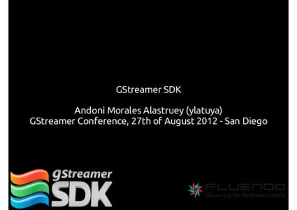 GStreamer SDK Andoni Morales Alastruey (ylatuya) GStreamer Conference, 27th of AugustSan Diego The GStreamer SDK is a joint initiative from Fluendo and Collabora to provide a stable and tested distribution of GS