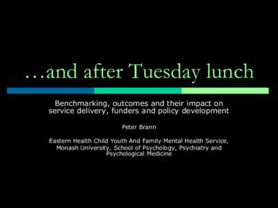 …and after Tuesday lunch Benchmarking, outcomes and their impact on service delivery, funders and policy development Peter Brann Eastern Health Child Youth And Family Mental Health Service, Monash University, School of