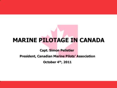 MARINE PILOTAGE IN CANADA Capt. Simon Pelletier President, Canadian Marine Pilots’ Association October 4th, 2011  Outline