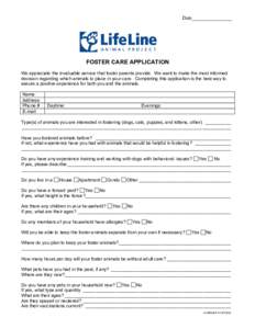 Date________________  FOSTER CARE APPLICATION We appreciate the invaluable service that foster parents provide. We want to make the most informed decision regarding which animals to place in your care. Completing this ap