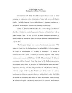 M. PATRICK DUFFIN (Resignation in Lieu of Discipline) On September 27, 2012, the Idaho Supreme Court issued an Order accepting the resignation in lieu of discipline of Idaho Falls attorney, M. Patrick Duffin. The Idaho S