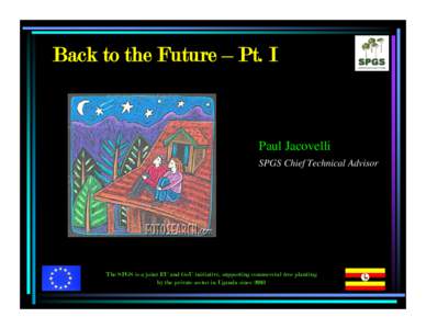 Back to the Future – Pt. I  Paul Jacovelli SPGS Chief Technical Advisor  The SPGS is a joint EU and GoU initiative, supporting commercial tree planting