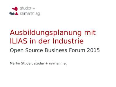 Ausbildungsplanung mit ILIAS in der Industrie Open Source Business Forum 2015 Martin Studer, studer + raimann ag  Szenario