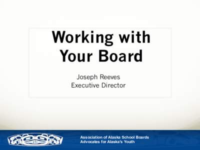 Working with Your Board Joseph Reeves Executive Director  Association of Alaska School Boards