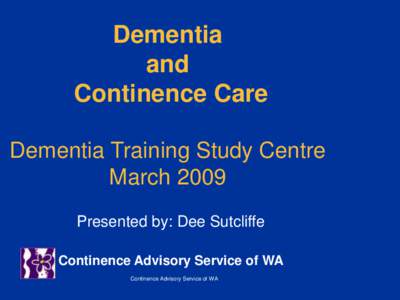 Dementia and Continence Care Dementia Training Study Centre March 2009 Presented by: Dee Sutcliffe