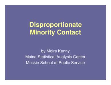 Disproportionate Minority Contact by Moire Kenny Maine Statistical Analysis Center Muskie School of Public Service