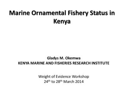 Marine Ornamental Fishery Status in Kenya Gladys M. Okemwa KENYA MARINE AND FISHERIES RESEARCH INSTITUTE Weight of Evidence Workshop