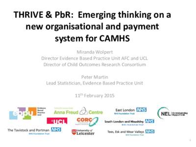 THRIVE & PbR: Emerging thinking on a new organisational and payment system for CAMHS Miranda Wolpert Director Evidence Based Practice Unit AFC and UCL Director of Child Outcomes Research Consortium