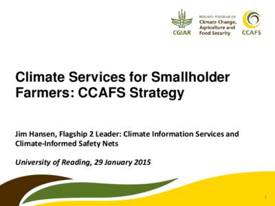 Climate Services for Smallholder Farmers: CCAFS Strategy Jim Hansen, Flagship 2 Leader: Climate Information Services and Climate-Informed Safety Nets  University of Reading, 29 January 2015