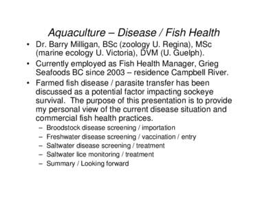 Aquaculture – Disease / Fish Health • Dr. Barry Milligan, BSc (zoology U. Regina), MSc (marine ecology U. Victoria), DVM (U. Guelph). • Currently employed as Fish Health Manager, Grieg Seafoods BC since 2003 – re