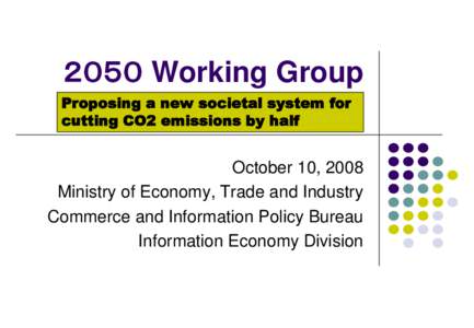 ２０５０ Working Group Proposing a new societal system for cutting CO2 emissions by half October 10, 2008 Ministry of Economy, Trade and Industry