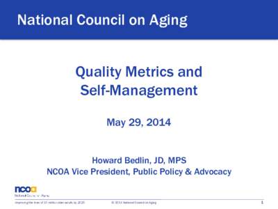 National Council on Aging Quality Metrics and Self-Management May 29, 2014 Howard Bedlin, JD, MPS NCOA Vice President, Public Policy & Advocacy