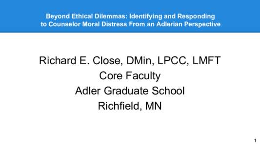 Beyond Ethical Dilemmas: Identifying and Responding to Counselor Moral Distress From an Adlerian Perspective Richard E. Close, DMin, LPCC, LMFT Core Faculty Adler Graduate School