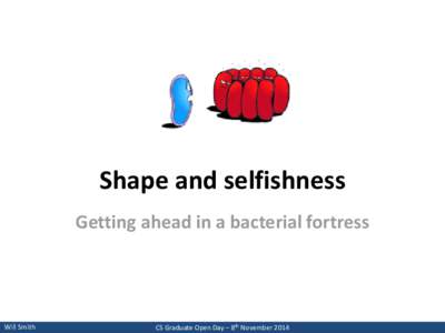 Shape and selfishness Getting ahead in a bacterial fortress Will Smith  CS Graduate Open Day – 8th November 2014