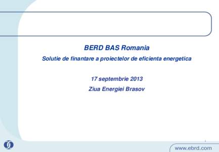 BERD BAS Romania Solutie de finantare a proiectelor de eficienta energetica 17 septembrie 2013 Ziua Energiei Brasov