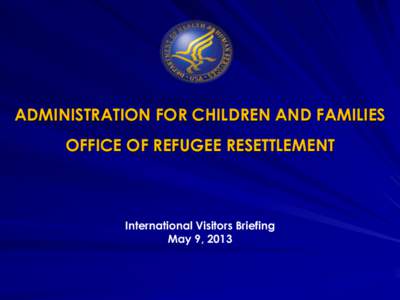 ADMINISTRATION FOR CHILDREN AND FAMILIES OFFICE OF REFUGEE RESETTLEMENT International Visitors Briefing May 9, 2013