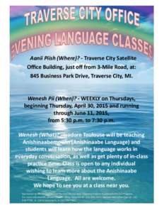 Aanii Piish (Where)? - Traverse City Satellite Office Building, just off from 3-Mile Road, at: 845 Business Park Drive, Traverse City, MI. Wenesh Pii (When)? - WEEKLY on Thursdays, beginning Thursday, April 30, 2015 and 