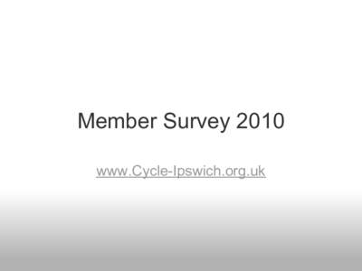 Member Survey 2010 www.Cycle-Ipswich.org.uk Summary The survey was open for data collection for one month to 27th MayData was collected using Survey Monkey website.