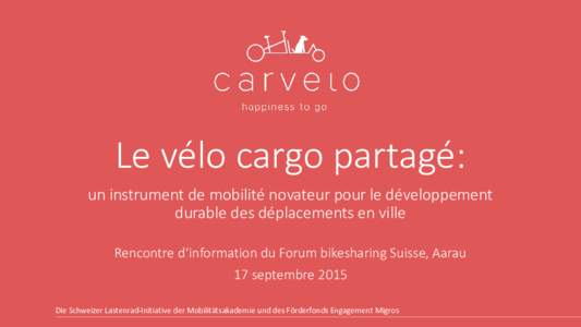 Le vélo cargo partagé: un instrument de mobilité novateur pour le développement durable des déplacements en ville Rencontre d‘information du Forum bikesharing Suisse, Aarau 17 septembre 2015 Die Schweizer Lastenra