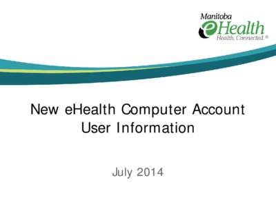 New eHealth Computer Account User Information July 2014 Security and Identification Manitoba eHealth takes very seriously the need to