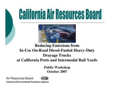 Reducing Emissions from In-Use On-Road Diesel-Fueled Heavy-Duty Drayage Trucks at California Ports and Intermodal Rail Yards Public Workshop October 2007
