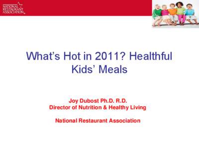 What’s Hot in 2011? Healthful Kids’ Meals Joy Dubost Ph.D. R.D. Director of Nutrition & Healthy Living National Restaurant Association