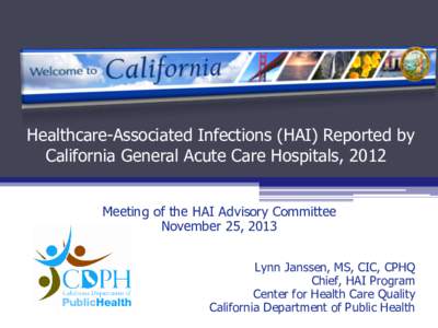 Healthcare-Associated Infections (HAI) Reported by California General Acute Care Hospitals, 2012 Meeting of the HAI Advisory Committee November 25, 2013 Lynn Janssen, MS, CIC, CPHQ Chief, HAI Program