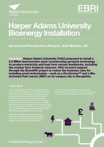 Harper Adams University Bioenergy Installation Development Plan Summary (Newport, West Midlands, UK) Overview: Harper Adams University (HAU) proposed to install a 0.5 MWel demonstrator plant incorporating pyrolysis techn