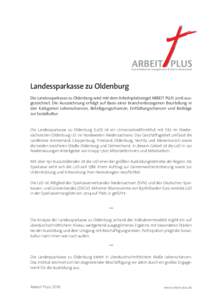 Landessparkasse zu Oldenburg Die Landessparkasse zu Oldenburg wird mit dem Arbeitsplatzsiegel ARBEIT PLUS 2016 ausgezeichnet. Die Auszeichnung erfolgt auf Basis einer branchenbezogenen Beurteilung in den Kategorien Leben