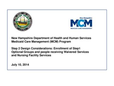 New Hampshire Department of Health and Human Services Medicaid Care Management (MCM) Program Step 2 Design Considerations: Enrollment of Step1 Optional Groups and people receiving Waivered Services and Nursing Facility S
