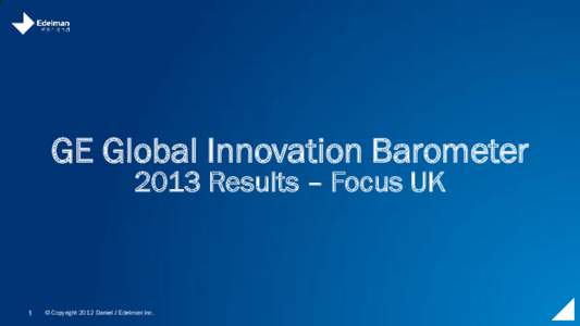 GE Global Innovation Barometer 2013 Results – Focus UK 1  © Copyright 2012 Daniel J Edelman Inc.