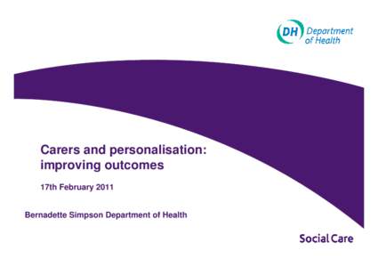 Carers and personalisation: improving outcomes 17th February 2011 Bernadette Simpson Department of Health  A Vision for Adult Social Care: