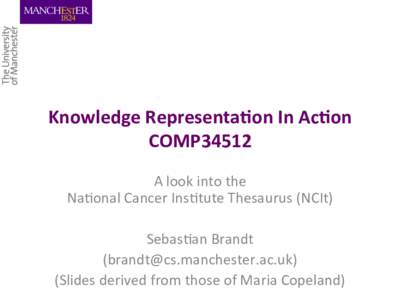 Knowledge	
  Representa0on	
  In	
  Ac0on	
   COMP34512	
   A	
  look	
  into	
  the	
  	
   Na-onal	
  Cancer	
  Ins-tute	
  Thesaurus	
  (NCIt)	
   	
   Sebas-an	
  Brandt	
  