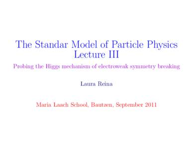 The Standar Model of Particle Physics Lecture III Probing the Higgs mechanism of electroweak symmetry breaking Laura Reina Maria Laach School, Bautzen, September 2011